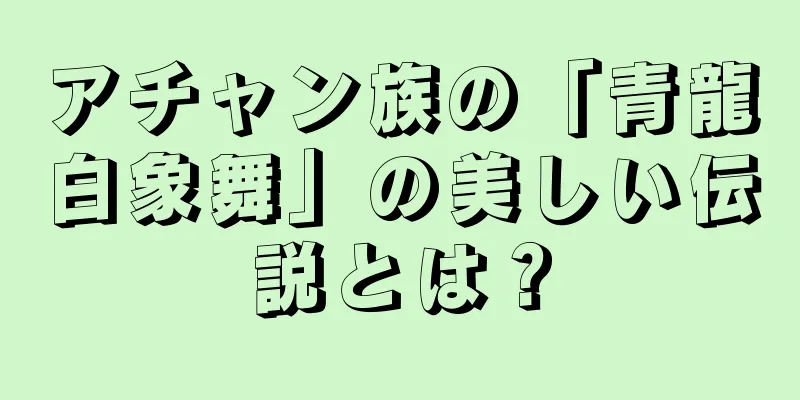 アチャン族の「青龍白象舞」の美しい伝説とは？