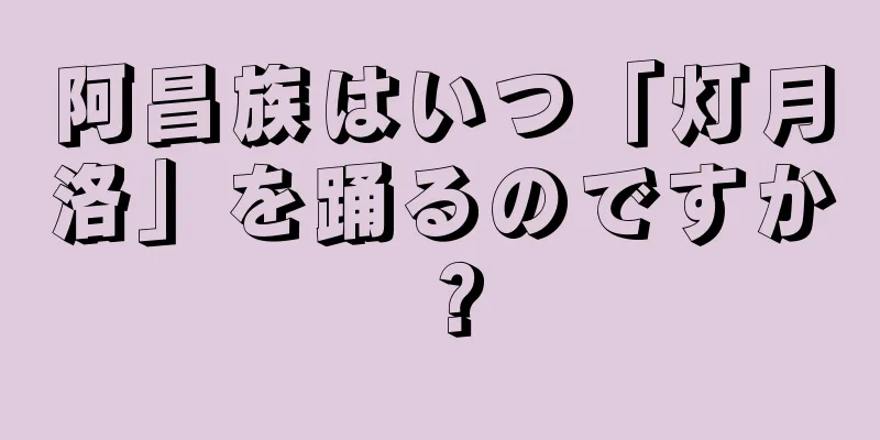 阿昌族はいつ「灯月洛」を踊るのですか？