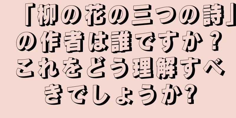 「柳の花の三つの詩」の作者は誰ですか？これをどう理解すべきでしょうか?