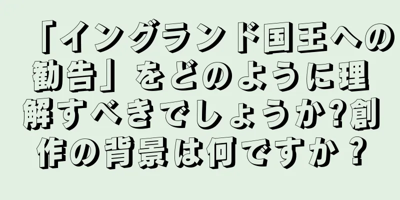 「イングランド国王への勧告」をどのように理解すべきでしょうか?創作の背景は何ですか？