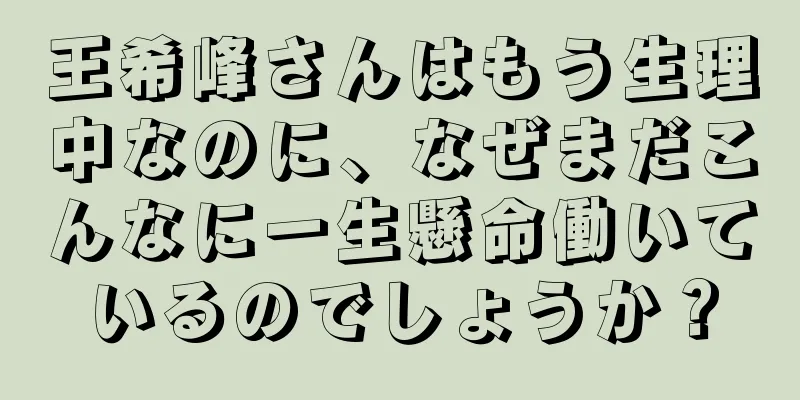 王希峰さんはもう生理中なのに、なぜまだこんなに一生懸命働いているのでしょうか？