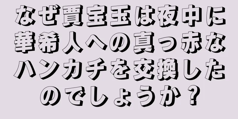 なぜ賈宝玉は夜中に華希人への真っ赤なハンカチを交換したのでしょうか？