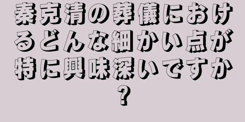 秦克清の葬儀におけるどんな細かい点が特に興味深いですか?