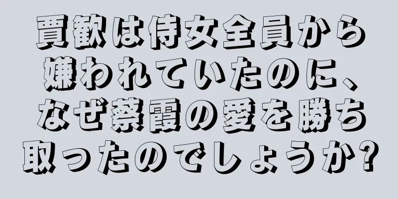 賈歓は侍女全員から嫌われていたのに、なぜ蔡霞の愛を勝ち取ったのでしょうか?