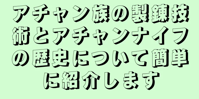 アチャン族の製錬技術とアチャンナイフの歴史について簡単に紹介します