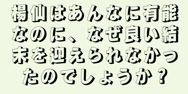 楊仙はあんなに有能なのに、なぜ良い結末を迎えられなかったのでしょうか？