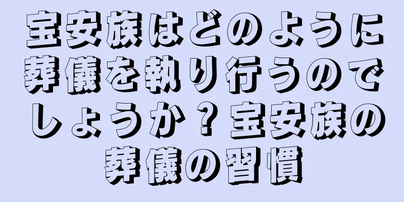 宝安族はどのように葬儀を執り行うのでしょうか？宝安族の葬儀の習慣