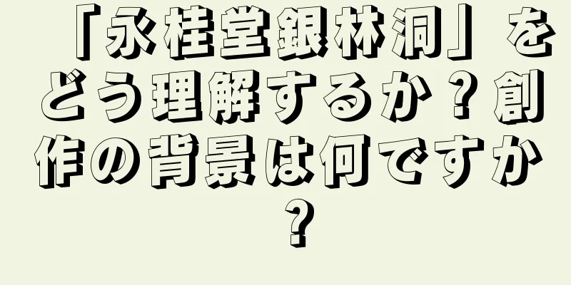 「永桂堂銀林洞」をどう理解するか？創作の背景は何ですか？