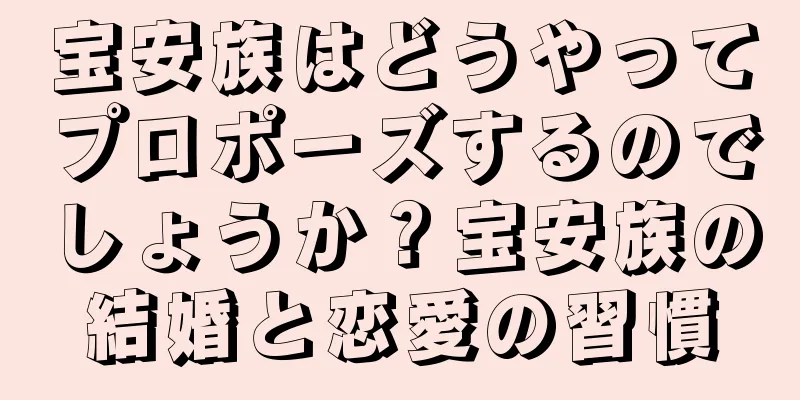 宝安族はどうやってプロポーズするのでしょうか？宝安族の結婚と恋愛の習慣