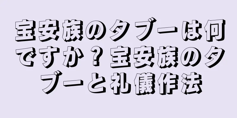 宝安族のタブーは何ですか？宝安族のタブーと礼儀作法