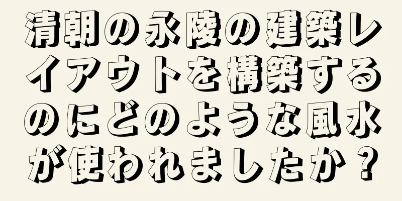 清朝の永陵の建築レイアウトを構築するのにどのような風水が使われましたか？