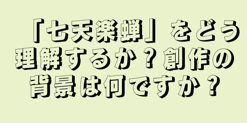 「七天楽蝉」をどう理解するか？創作の背景は何ですか？