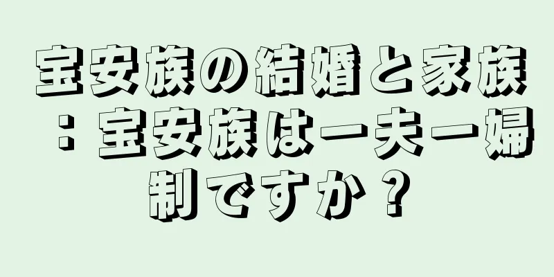 宝安族の結婚と家族：宝安族は一夫一婦制ですか？