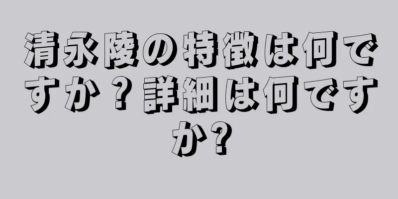 清永陵の特徴は何ですか？詳細は何ですか?