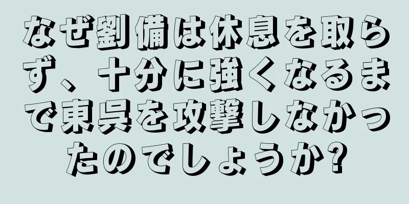なぜ劉備は休息を取らず、十分に強くなるまで東呉を攻撃しなかったのでしょうか?