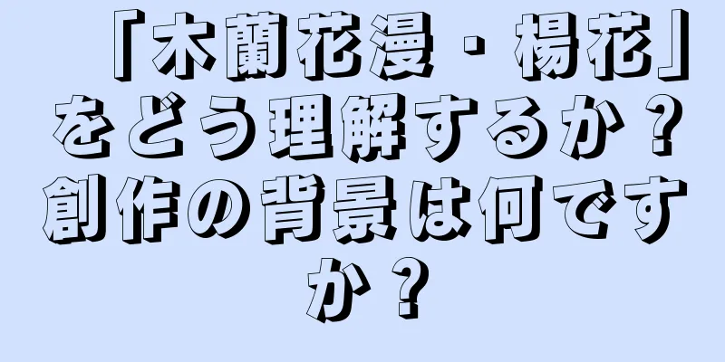 「木蘭花漫・楊花」をどう理解するか？創作の背景は何ですか？