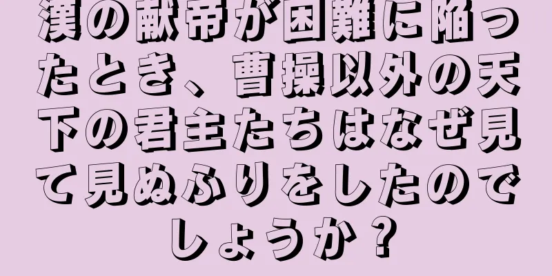 漢の献帝が困難に陥ったとき、曹操以外の天下の君主たちはなぜ見て見ぬふりをしたのでしょうか？