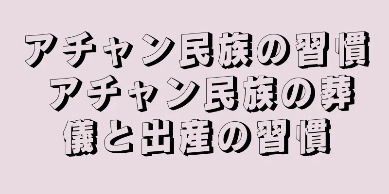 アチャン民族の習慣 アチャン民族の葬儀と出産の習慣