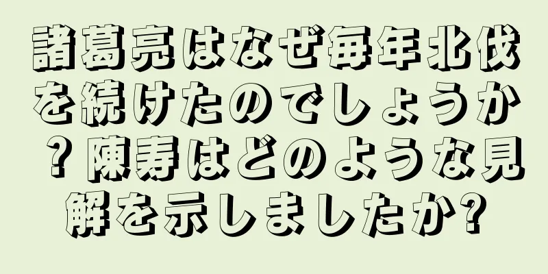 諸葛亮はなぜ毎年北伐を続けたのでしょうか？陳寿はどのような見解を示しましたか?
