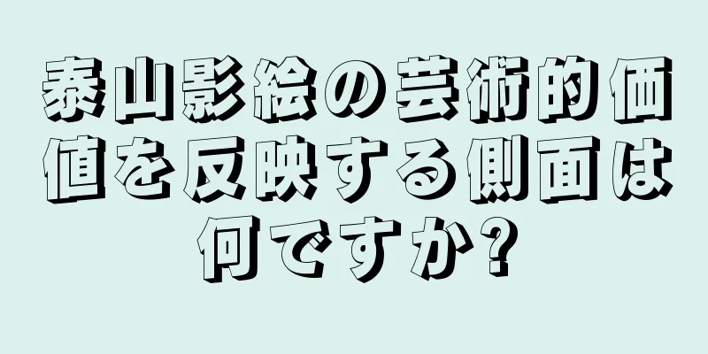 泰山影絵の芸術的価値を反映する側面は何ですか?
