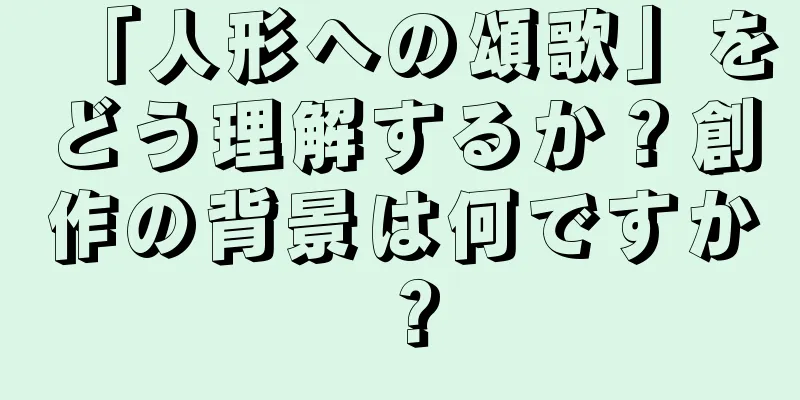 「人形への頌歌」をどう理解するか？創作の背景は何ですか？