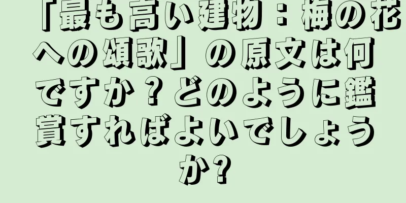 「最も高い建物：梅の花への頌歌」の原文は何ですか？どのように鑑賞すればよいでしょうか?