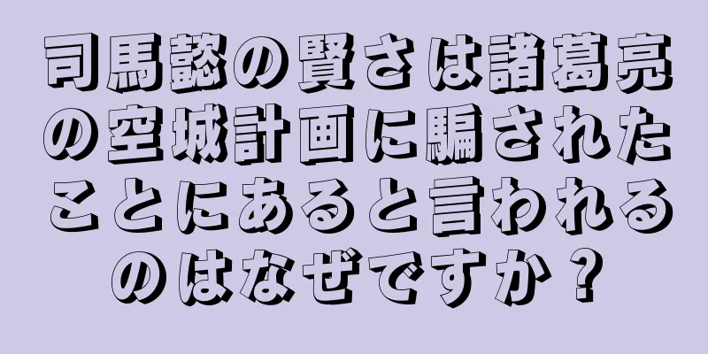 司馬懿の賢さは諸葛亮の空城計画に騙されたことにあると言われるのはなぜですか？