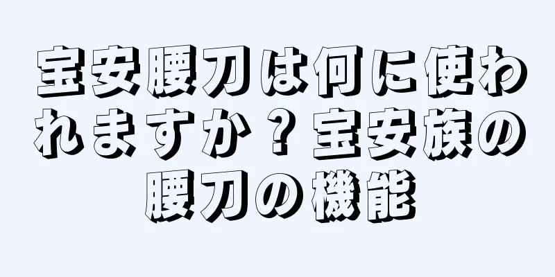 宝安腰刀は何に使われますか？宝安族の腰刀の機能