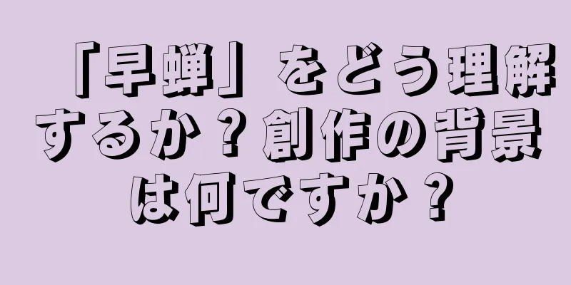 「早蝉」をどう理解するか？創作の背景は何ですか？