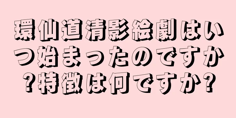 環仙道清影絵劇はいつ始まったのですか?特徴は何ですか?