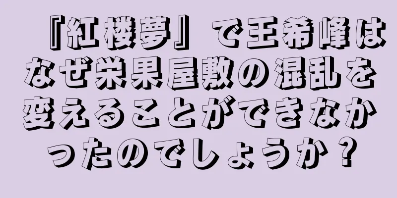 『紅楼夢』で王希峰はなぜ栄果屋敷の混乱を変えることができなかったのでしょうか？