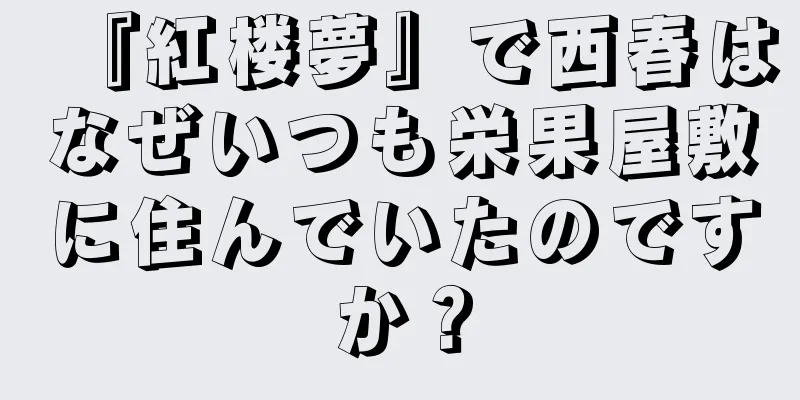 『紅楼夢』で西春はなぜいつも栄果屋敷に住んでいたのですか？