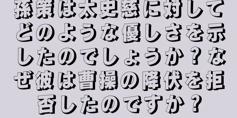孫策は太史慈に対してどのような優しさを示したのでしょうか？なぜ彼は曹操の降伏を拒否したのですか？