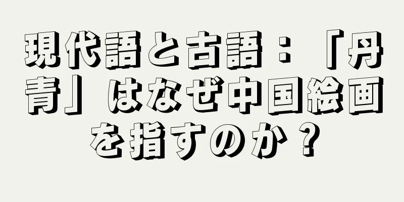 現代語と古語：「丹青」はなぜ中国絵画を指すのか？