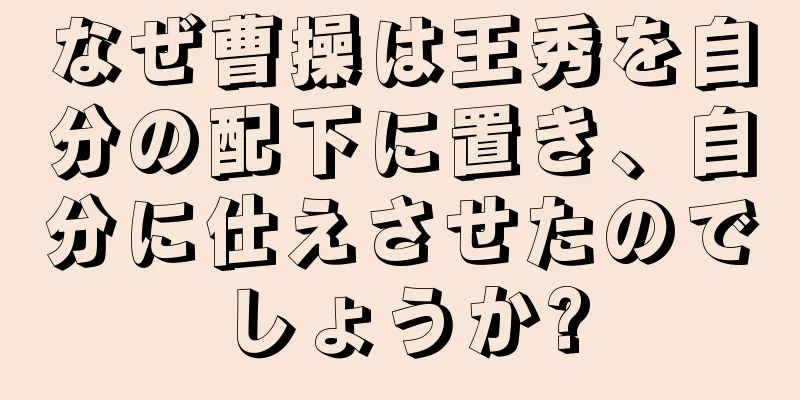 なぜ曹操は王秀を自分の配下に置き、自分に仕えさせたのでしょうか?