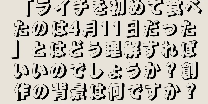 「ライチを初めて食べたのは4月11日だった」とはどう理解すればいいのでしょうか？創作の背景は何ですか？