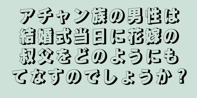 アチャン族の男性は結婚式当日に花嫁の叔父をどのようにもてなすのでしょうか？