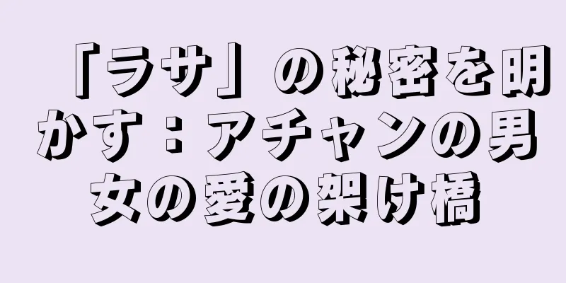 「ラサ」の秘密を明かす：アチャンの男女の愛の架け橋