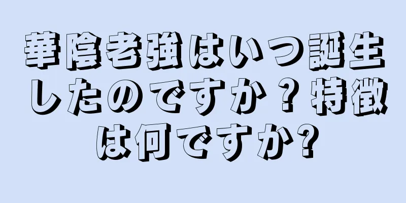 華陰老強はいつ誕生したのですか？特徴は何ですか?