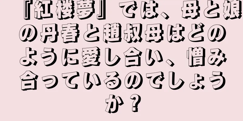 『紅楼夢』では、母と娘の丹春と趙叔母はどのように愛し合い、憎み合っているのでしょうか？