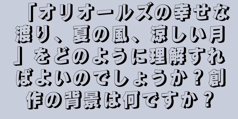 「オリオールズの幸せな渡り、夏の風、涼しい月」をどのように理解すればよいのでしょうか？創作の背景は何ですか？