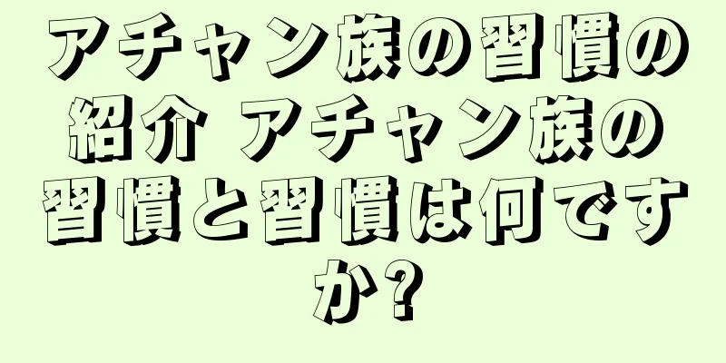 アチャン族の習慣の紹介 アチャン族の習慣と習慣は何ですか?
