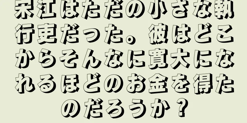 宋江はただの小さな執行吏だった。彼はどこからそんなに寛大になれるほどのお金を得たのだろうか？