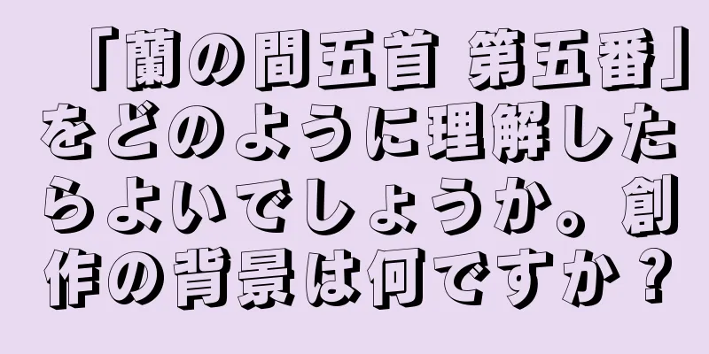 「蘭の間五首 第五番」をどのように理解したらよいでしょうか。創作の背景は何ですか？