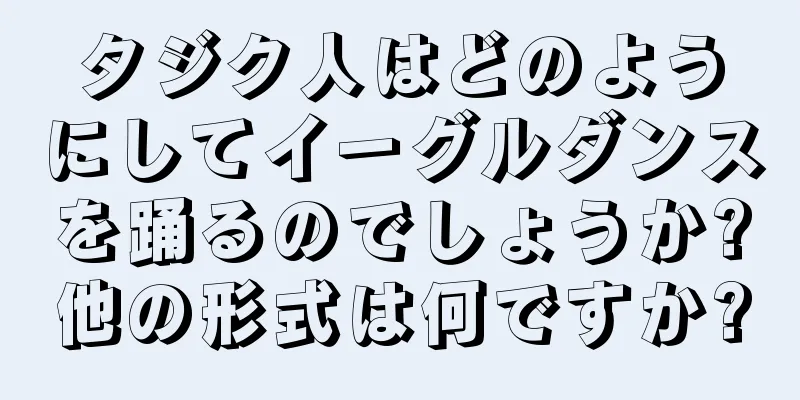 タジク人はどのようにしてイーグルダンスを踊るのでしょうか?他の形式は何ですか?