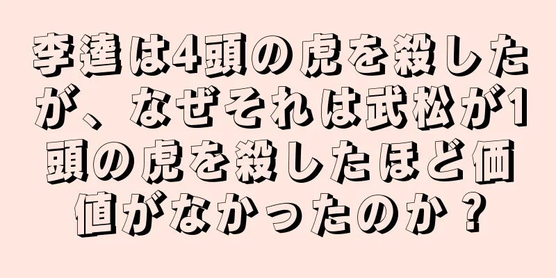 李逵は4頭の虎を殺したが、なぜそれは武松が1頭の虎を殺したほど価値がなかったのか？
