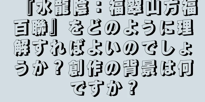 『水龍陰：福翠山方福百聯』をどのように理解すればよいのでしょうか？創作の背景は何ですか？