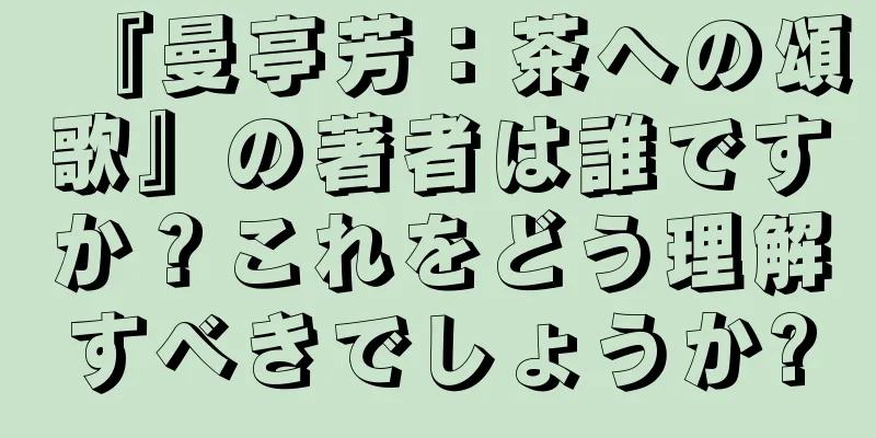 『曼亭芳：茶への頌歌』の著者は誰ですか？これをどう理解すべきでしょうか?