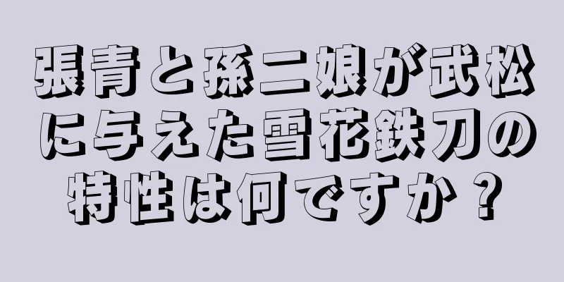 張青と孫二娘が武松に与えた雪花鉄刀の特性は何ですか？