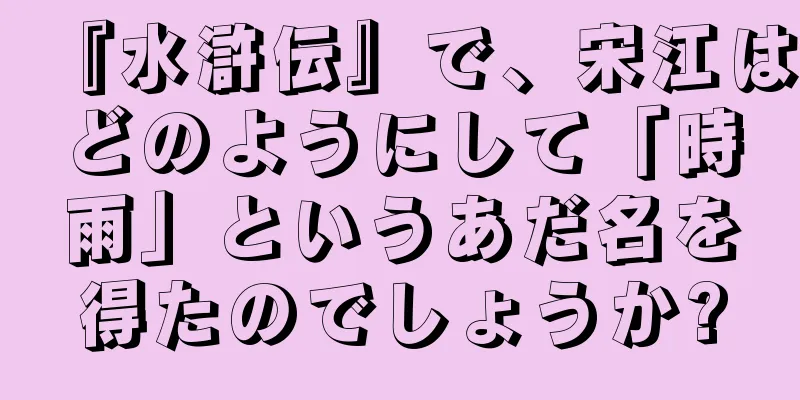 『水滸伝』で、宋江はどのようにして「時雨」というあだ名を得たのでしょうか?